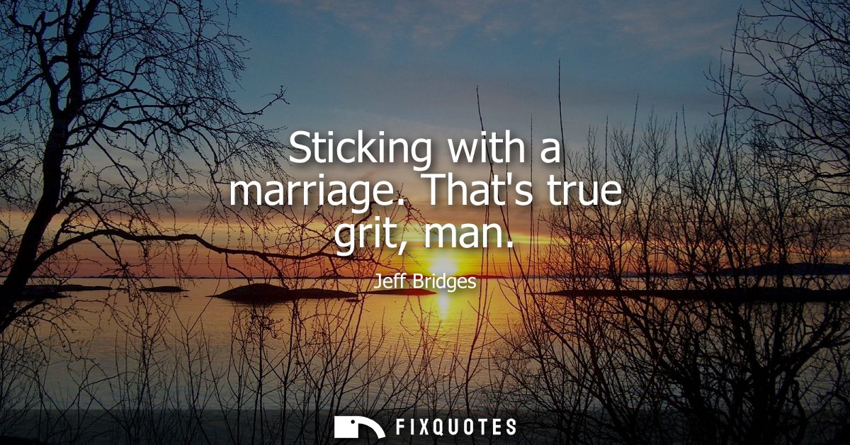 Sticking with a marriage. Thats true grit, man