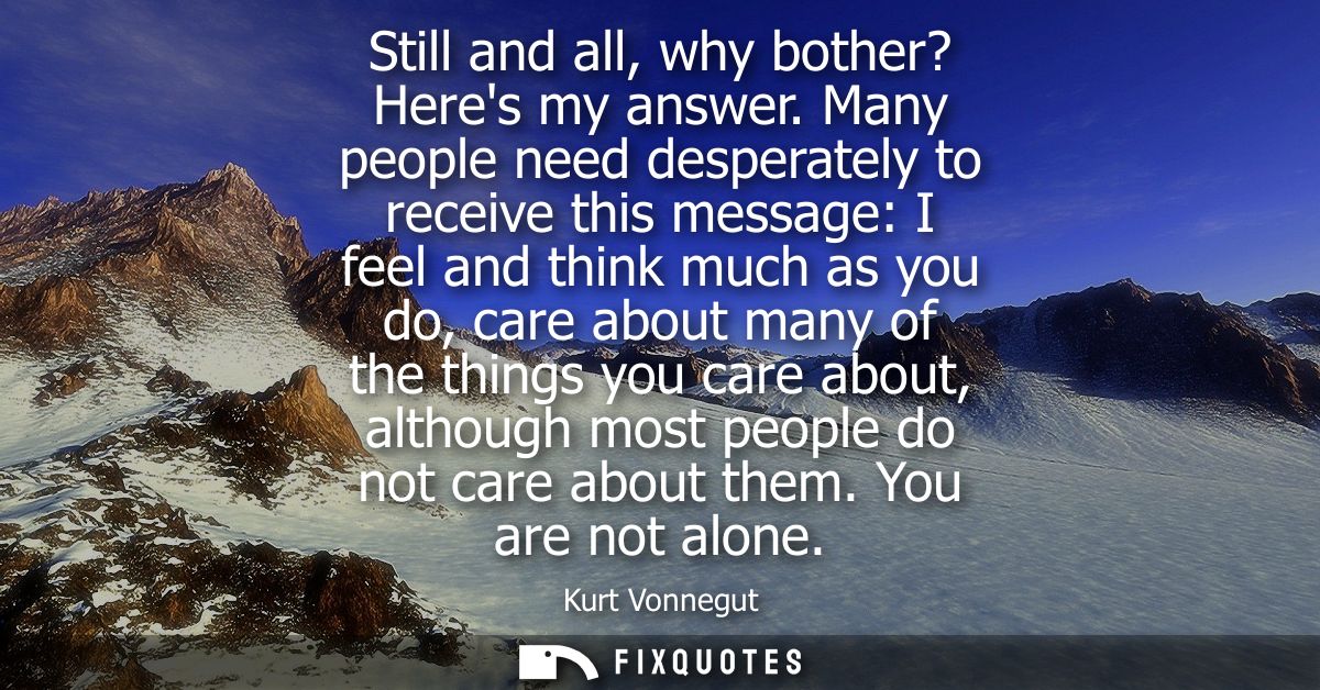 Still and all, why bother? Heres my answer. Many people need desperately to receive this message: I feel and think much 