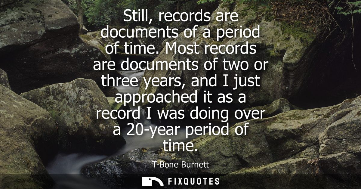 Still, records are documents of a period of time. Most records are documents of two or three years, and I just approache