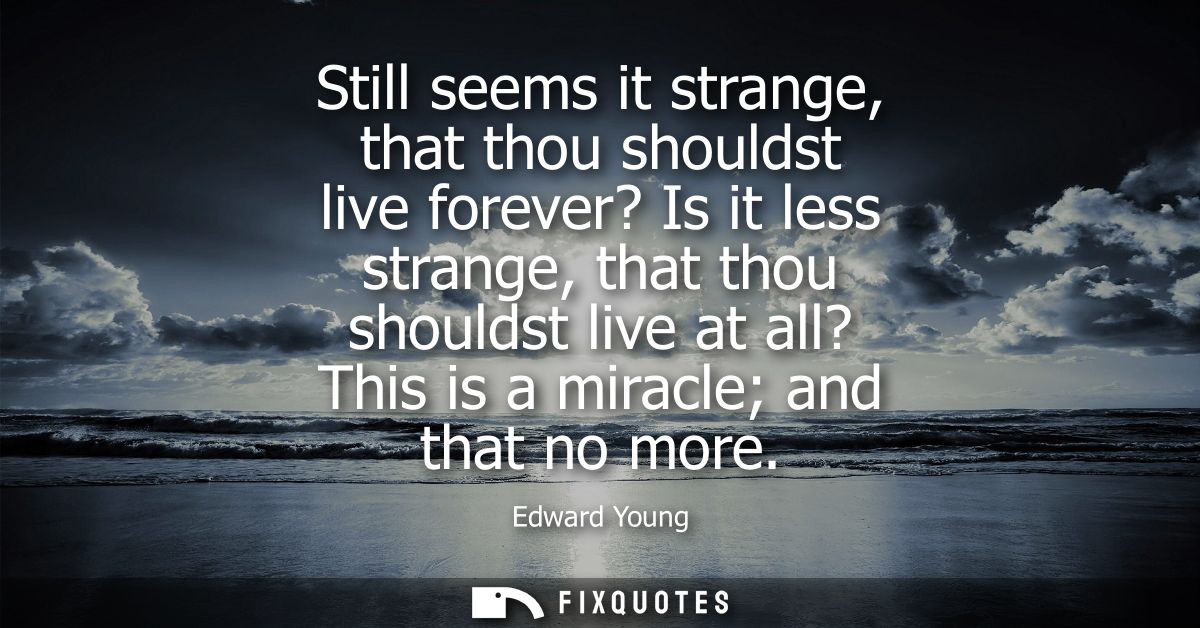 Still seems it strange, that thou shouldst live forever? Is it less strange, that thou shouldst live at all? This is a m