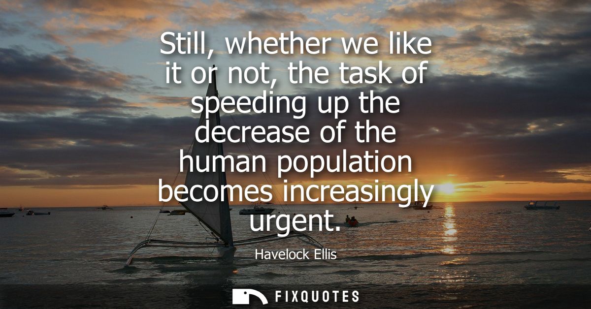 Still, whether we like it or not, the task of speeding up the decrease of the human population becomes increasingly urge