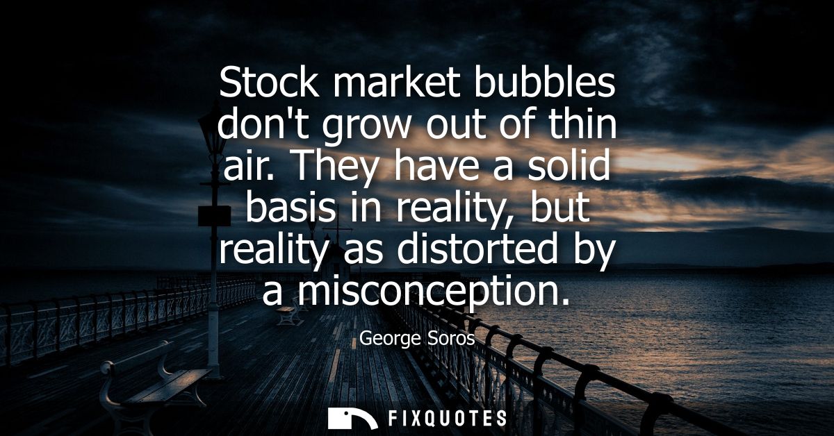 Stock market bubbles dont grow out of thin air. They have a solid basis in reality, but reality as distorted by a miscon