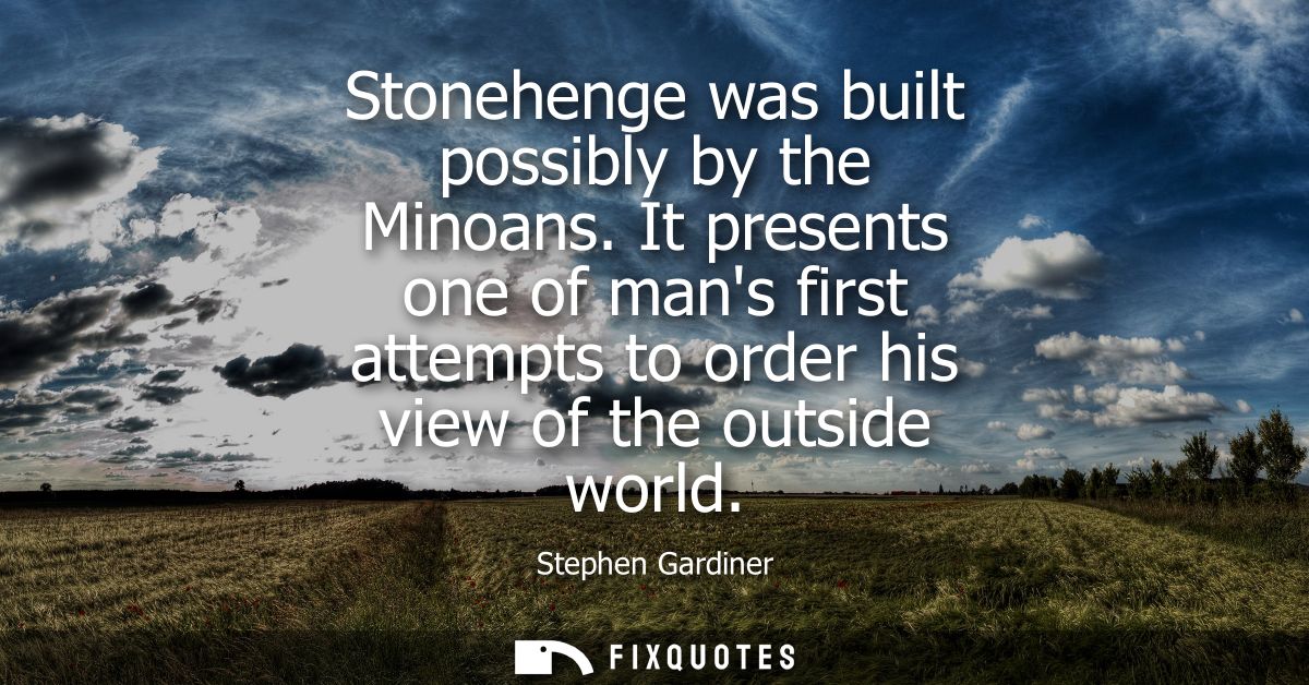 Stonehenge was built possibly by the Minoans. It presents one of mans first attempts to order his view of the outside wo