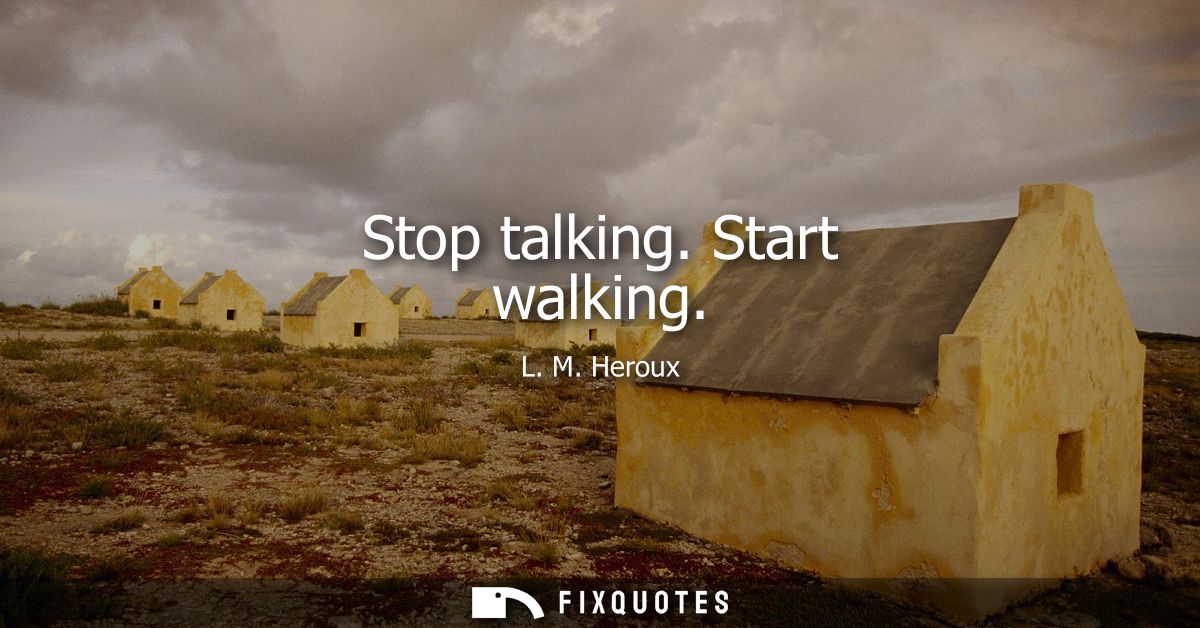 Stop talking. Start walking