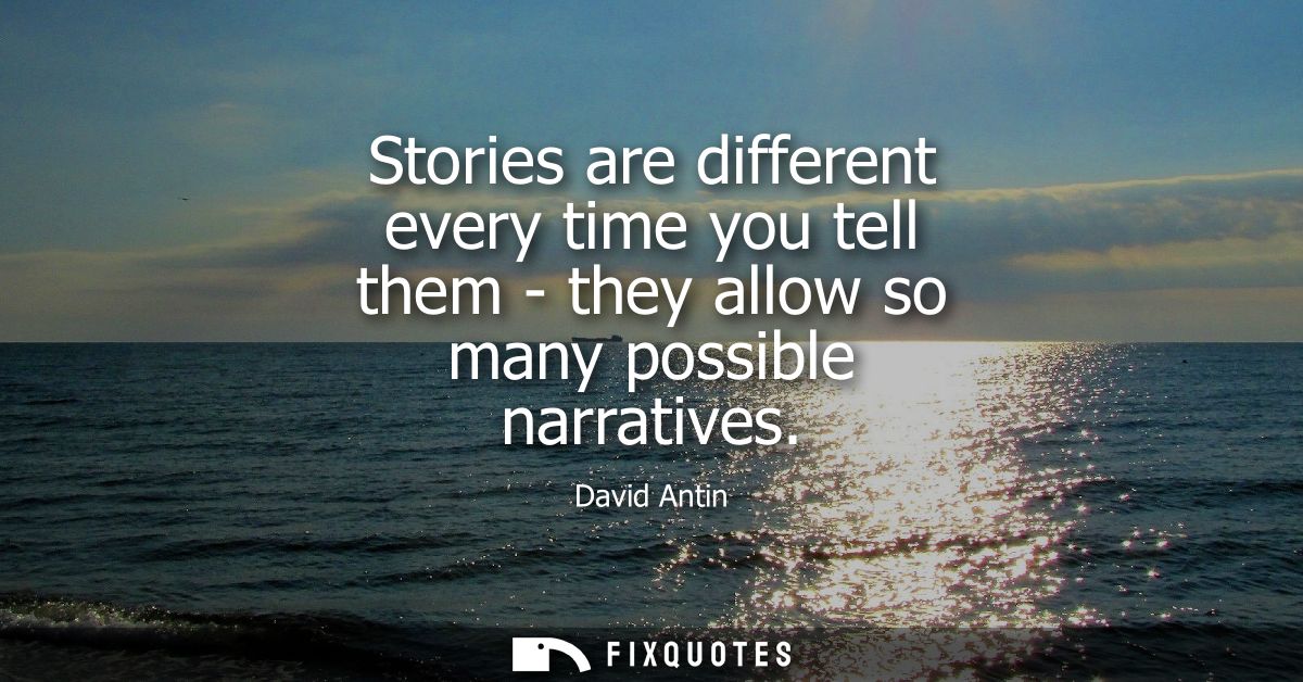 Stories are different every time you tell them - they allow so many possible narratives