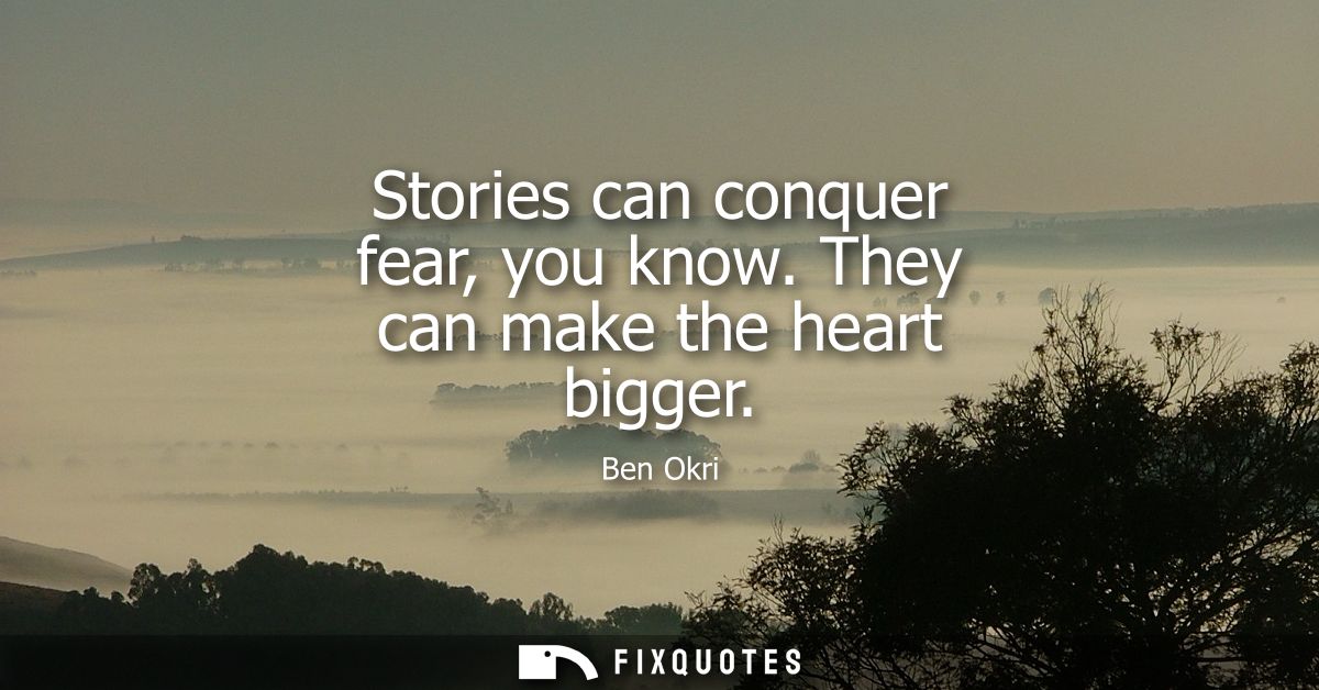 Stories can conquer fear, you know. They can make the heart bigger