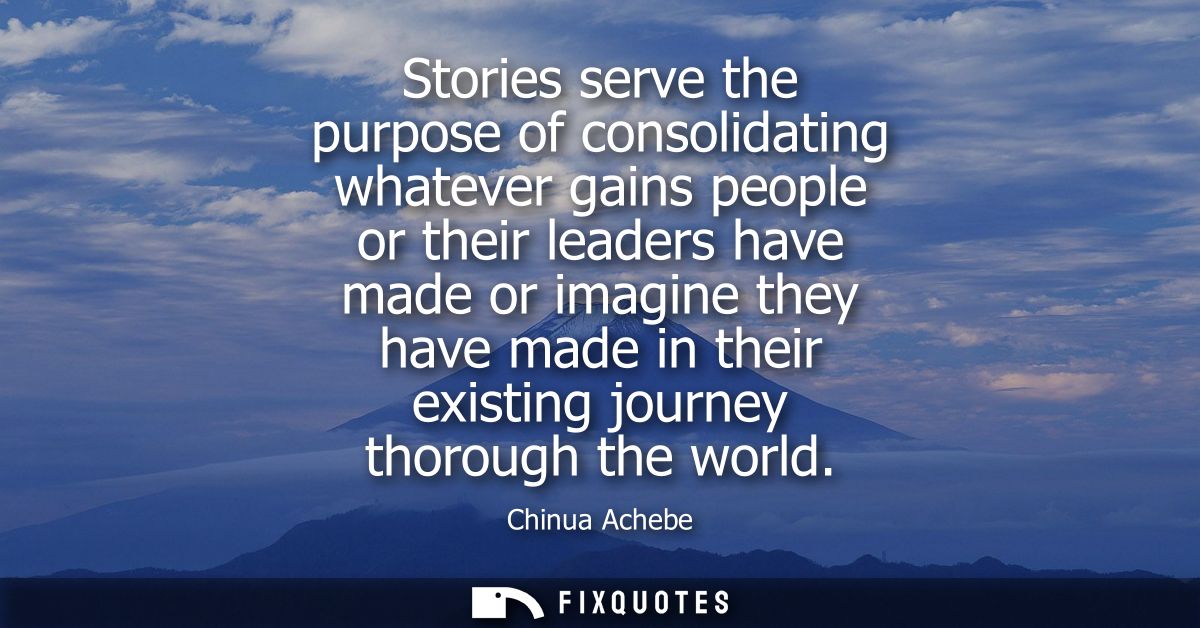 Stories serve the purpose of consolidating whatever gains people or their leaders have made or imagine they have made in