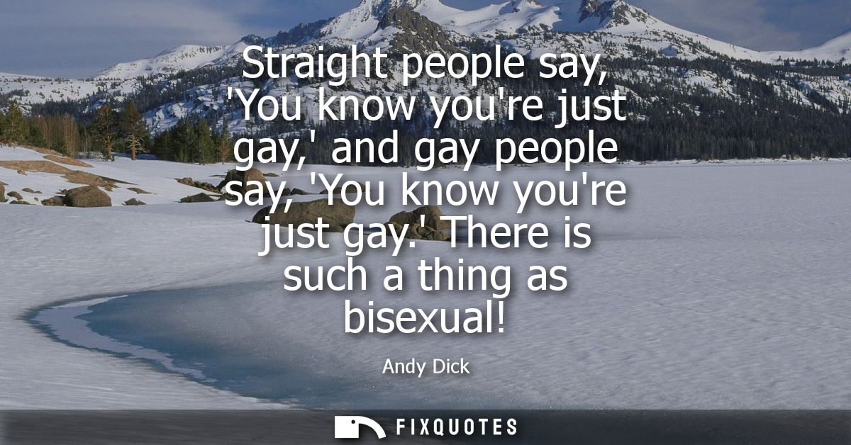 Straight people say, You know youre just gay, and gay people say, You know youre just gay. There is such a thing as bise