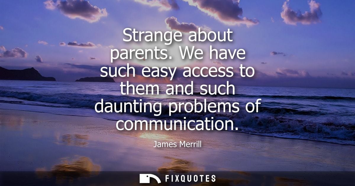 Strange about parents. We have such easy access to them and such daunting problems of communication - James Merrill