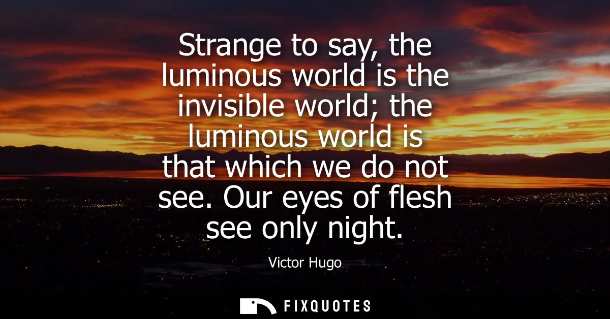Strange to say, the luminous world is the invisible world the luminous world is that which we do not see. Our eyes of fl