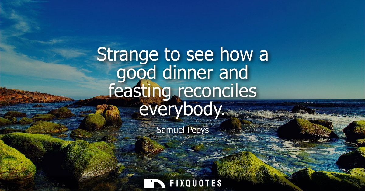 Strange to see how a good dinner and feasting reconciles everybody