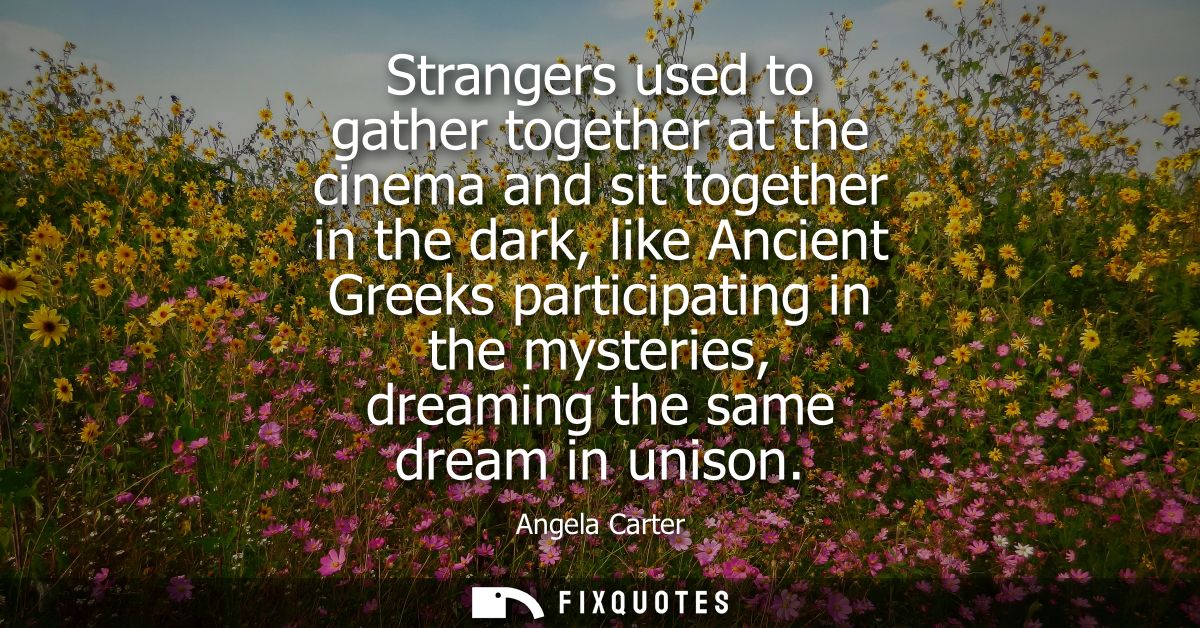 Strangers used to gather together at the cinema and sit together in the dark, like Ancient Greeks participating in the m