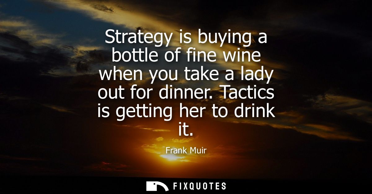 Strategy is buying a bottle of fine wine when you take a lady out for dinner. Tactics is getting her to drink it