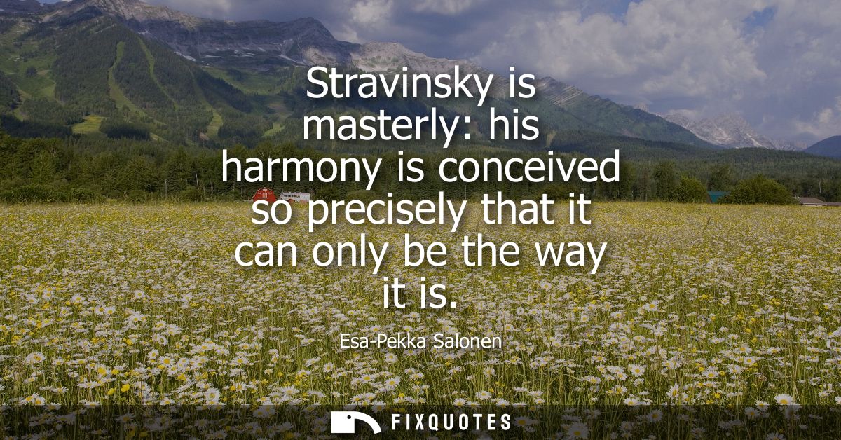 Stravinsky is masterly: his harmony is conceived so precisely that it can only be the way it is