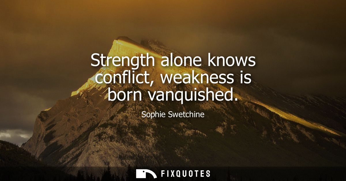 Strength alone knows conflict, weakness is born vanquished