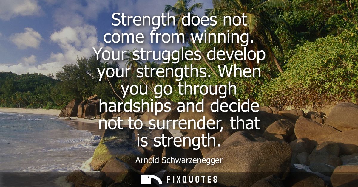 Strength does not come from winning. Your struggles develop your strengths. When you go through hardships and decide not