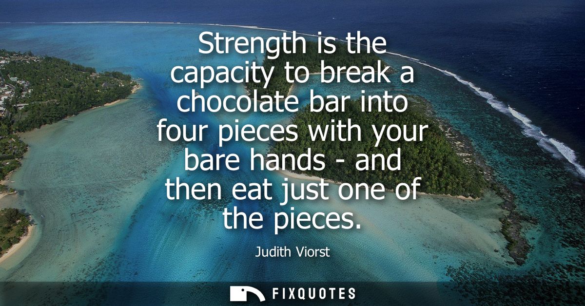 Strength is the capacity to break a chocolate bar into four pieces with your bare hands - and then eat just one of the p