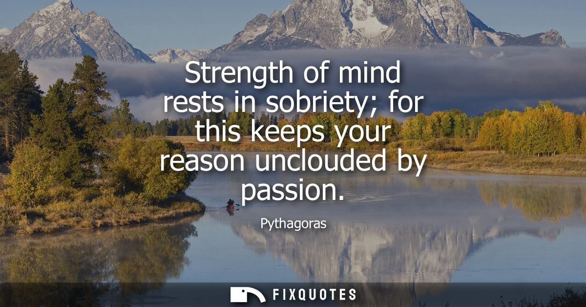 Strength of mind rests in sobriety for this keeps your reason unclouded by passion
