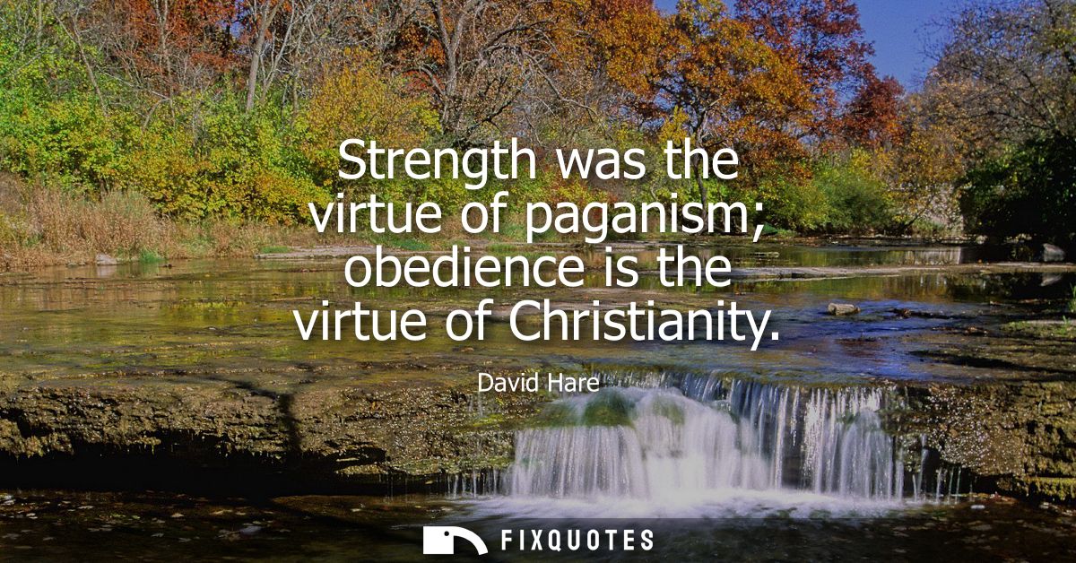 Strength was the virtue of paganism obedience is the virtue of Christianity