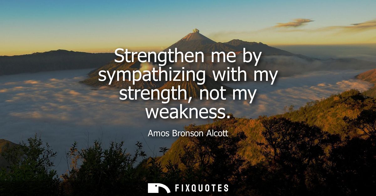 Strengthen me by sympathizing with my strength, not my weakness