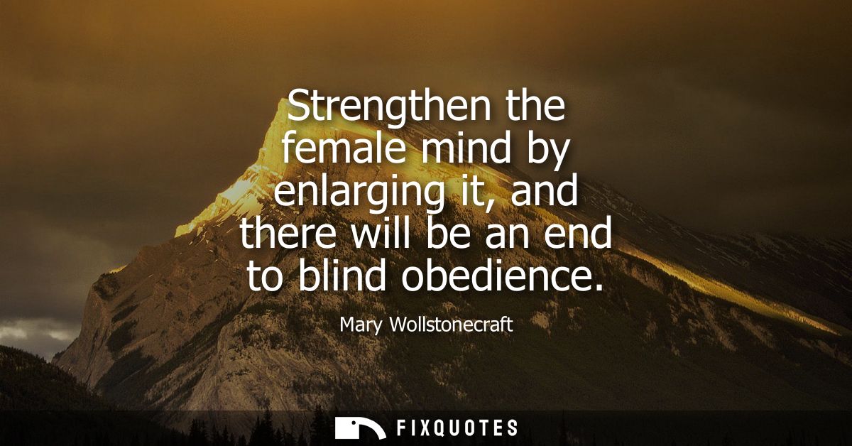 Strengthen the female mind by enlarging it, and there will be an end to blind obedience