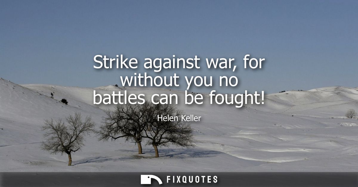 Strike against war, for without you no battles can be fought!