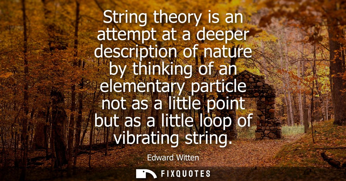 String theory is an attempt at a deeper description of nature by thinking of an elementary particle not as a little poin