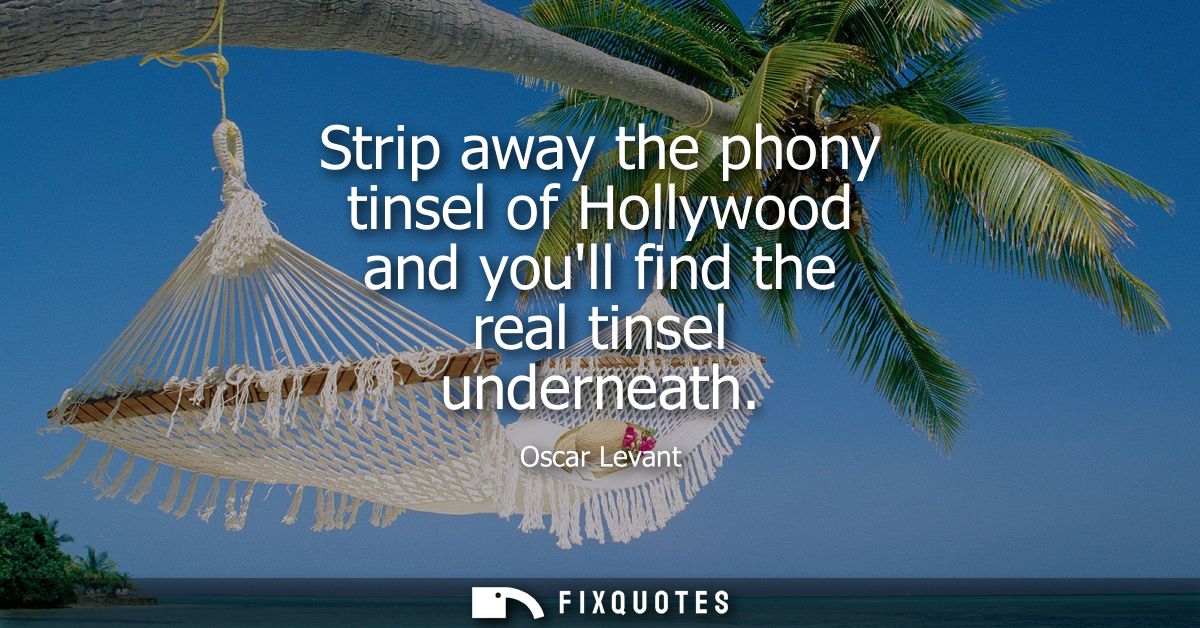 Strip away the phony tinsel of Hollywood and youll find the real tinsel underneath