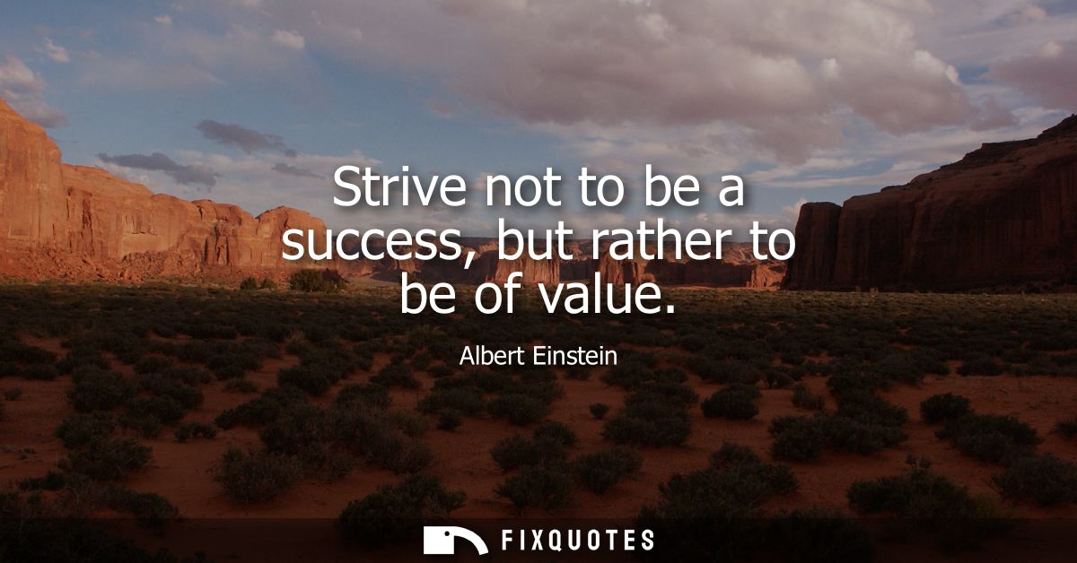Strive not to be a success, but rather to be of value - Albert Einstein