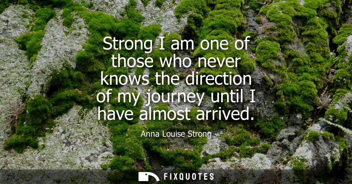 Strong I am one of those who never knows the direction of my journey until I have almost arrived