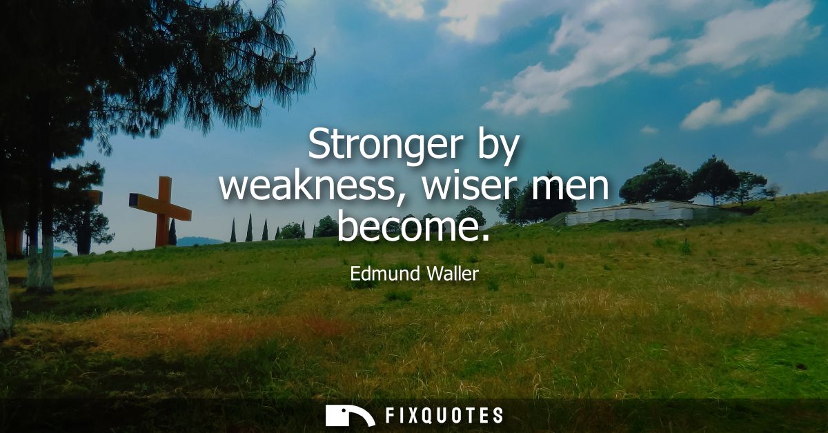 Stronger by weakness, wiser men become