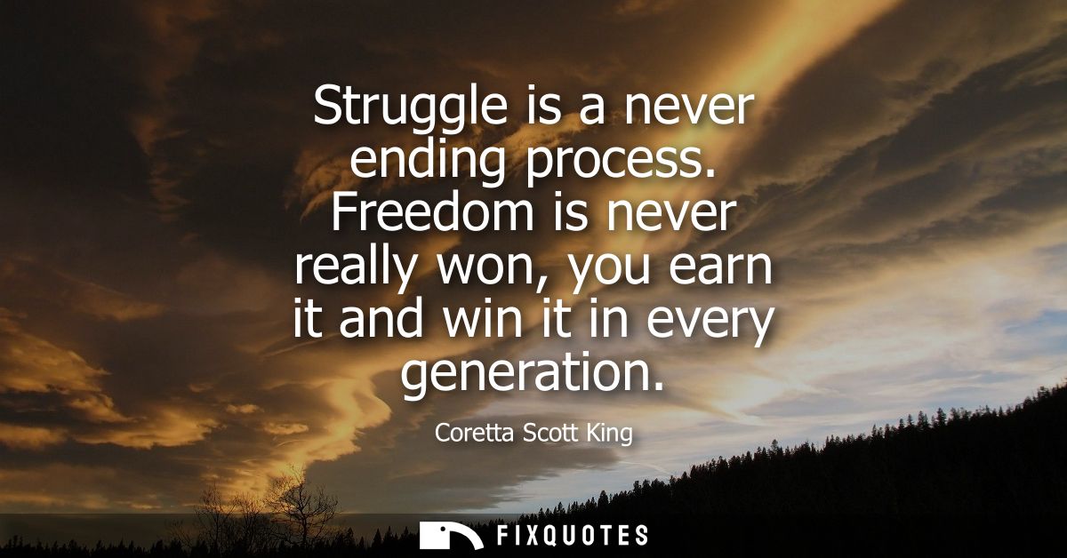 Struggle is a never ending process. Freedom is never really won, you earn it and win it in every generation
