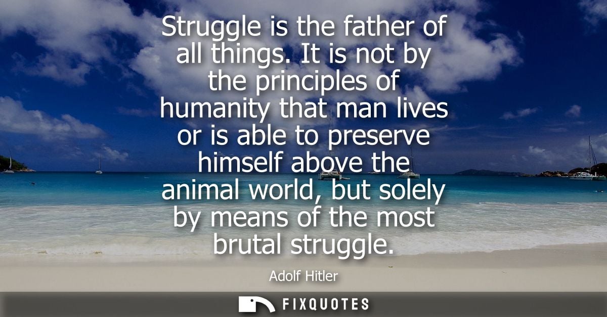 Struggle is the father of all things. It is not by the principles of humanity that man lives or is able to preserve hims
