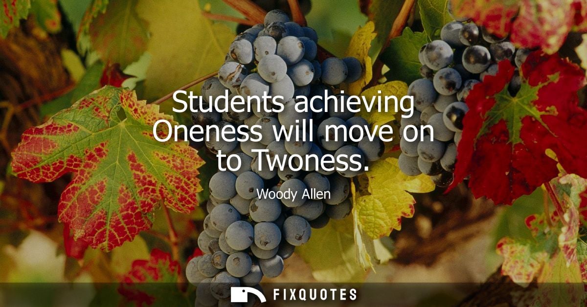 Students achieving Oneness will move on to Twoness - Woody Allen