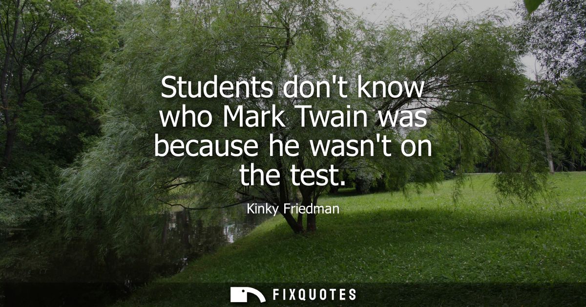 Students dont know who Mark Twain was because he wasnt on the test