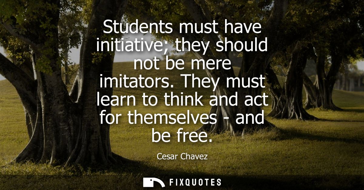 Students must have initiative they should not be mere imitators. They must learn to think and act for themselves - and b
