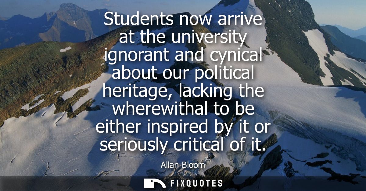 Students now arrive at the university ignorant and cynical about our political heritage, lacking the wherewithal to be e