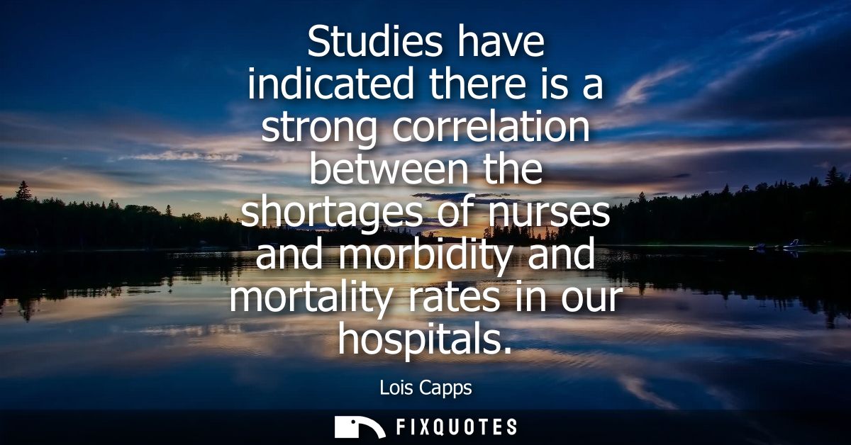 Studies have indicated there is a strong correlation between the shortages of nurses and morbidity and mortality rates i