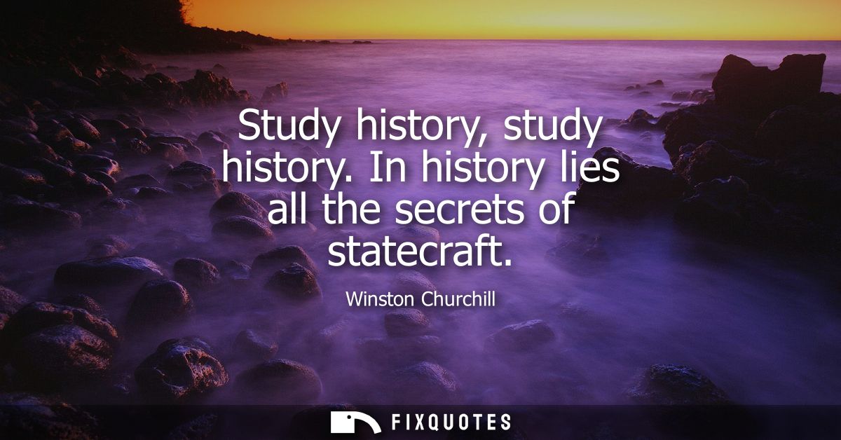 Study history, study history. In history lies all the secrets of statecraft