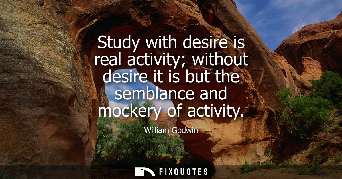 Study with desire is real activity without desire it is but the semblance and mockery of activity