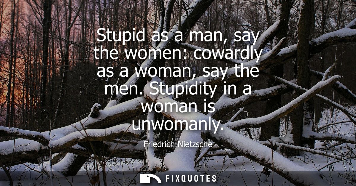 Stupid as a man, say the women: cowardly as a woman, say the men. Stupidity in a woman is unwomanly