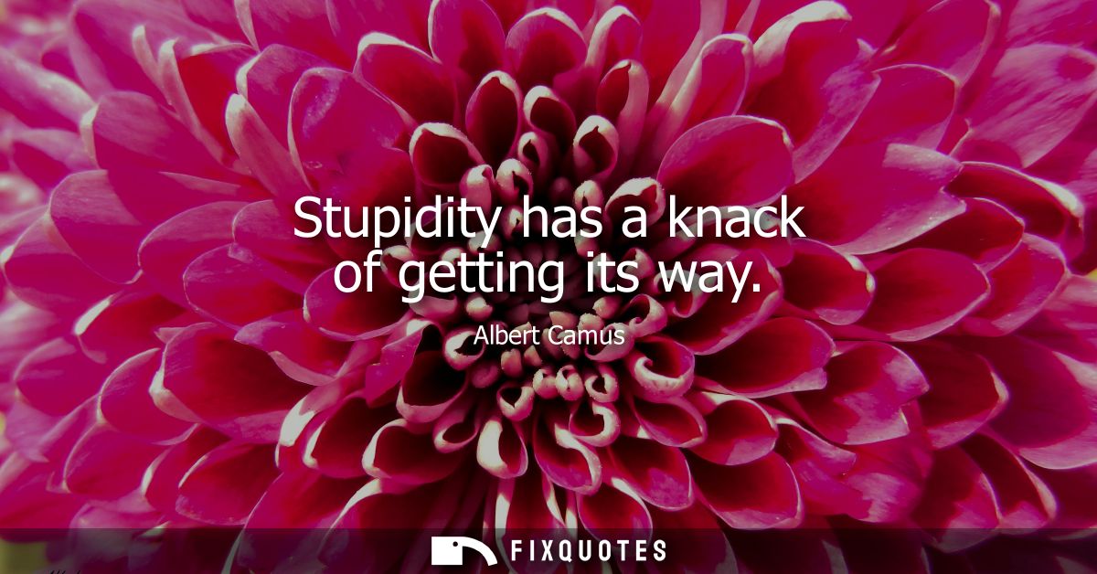 Stupidity has a knack of getting its way - Albert Camus