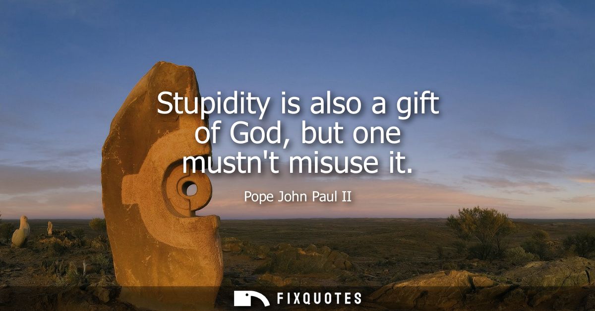 Stupidity is also a gift of God, but one mustnt misuse it