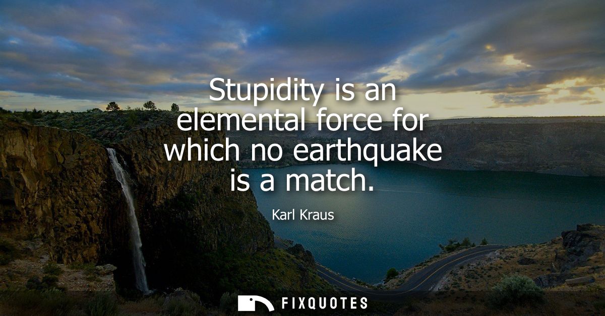Stupidity is an elemental force for which no earthquake is a match