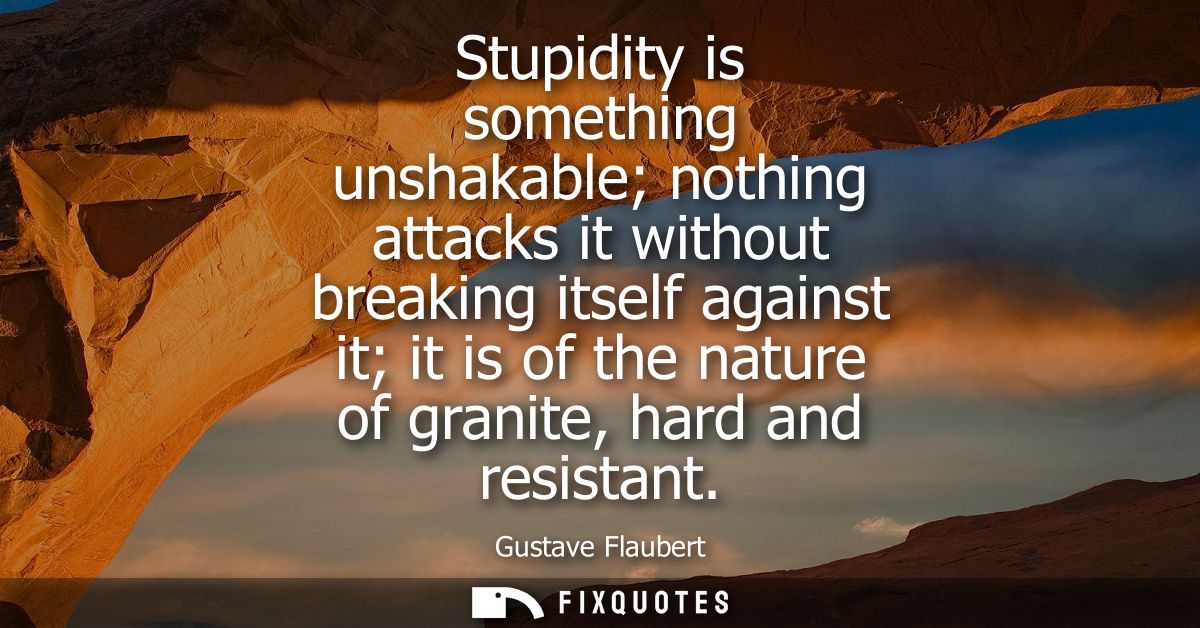 Stupidity is something unshakable nothing attacks it without breaking itself against it it is of the nature of granite, 