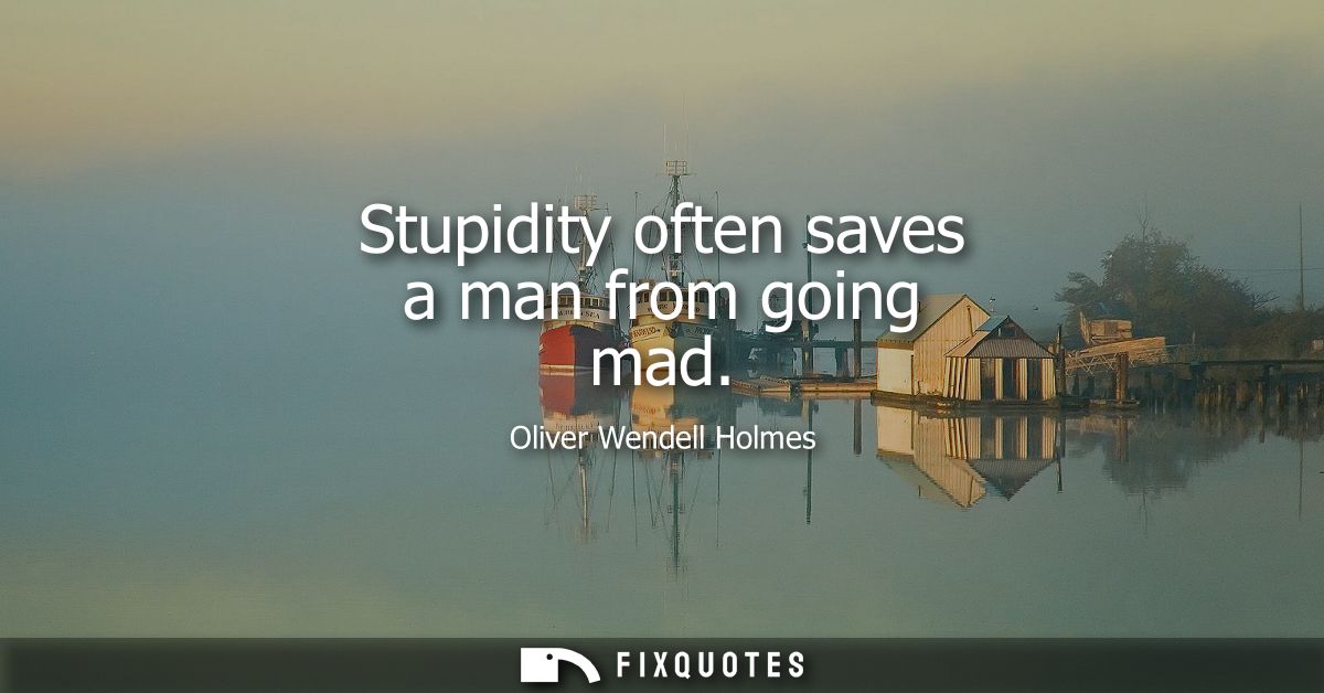 Stupidity often saves a man from going mad