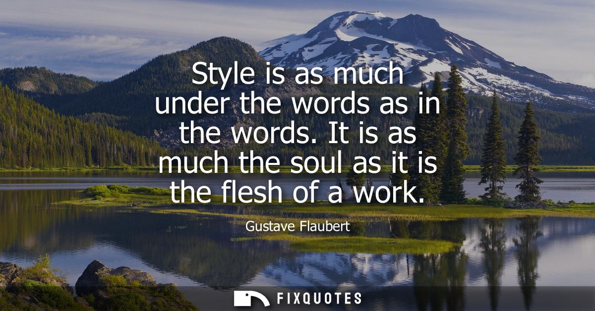 Style is as much under the words as in the words. It is as much the soul as it is the flesh of a work