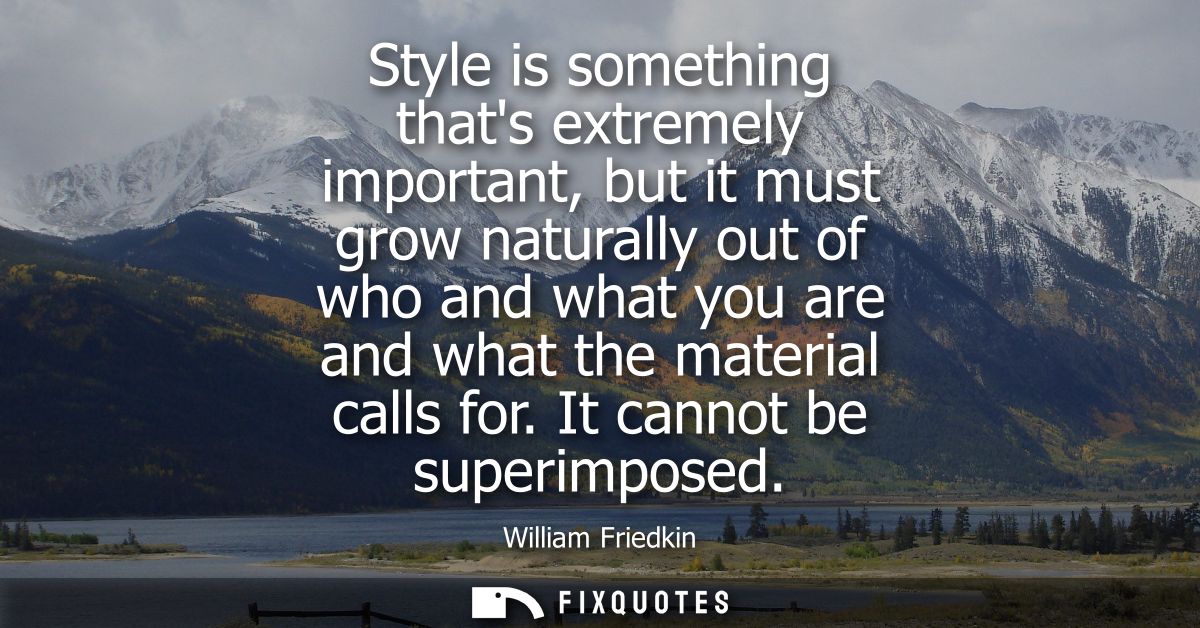 Style is something thats extremely important, but it must grow naturally out of who and what you are and what the materi