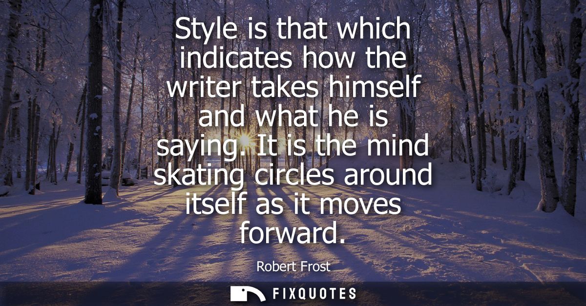 Style is that which indicates how the writer takes himself and what he is saying. It is the mind skating circles around 