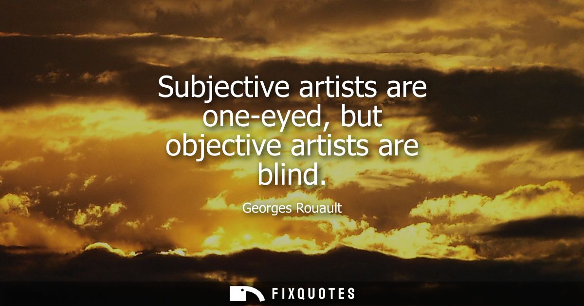 Subjective artists are one-eyed, but objective artists are blind